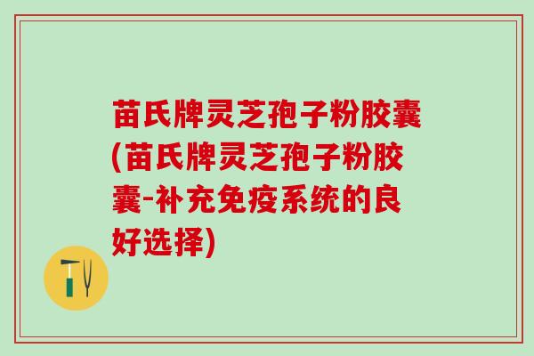 苗氏牌灵芝孢子粉胶囊(苗氏牌灵芝孢子粉胶囊-补充免疫系统的良好选择) 苗氏牌灵芝孢子粉胶囊(苗氏牌灵芝孢子粉胶囊-补充免疫系统的良好选择)