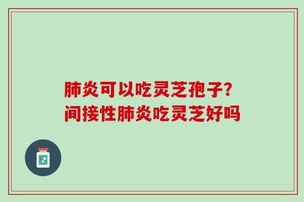 炎可以吃灵芝孢子?间接性炎吃灵芝好吗 炎可以吃灵芝孢子?间接性炎吃灵芝好吗