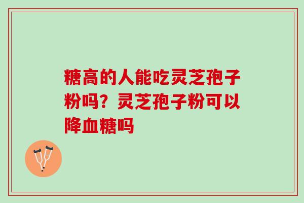 糖高的人能吃灵芝孢子粉吗?灵芝孢子粉可以降吗 糖高的人能吃灵芝孢子粉吗?灵芝孢子粉可以降吗