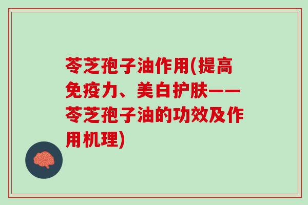 苓芝孢子油作用(提高免疫力、美白护肤——苓芝孢子油的功效及作用机理)