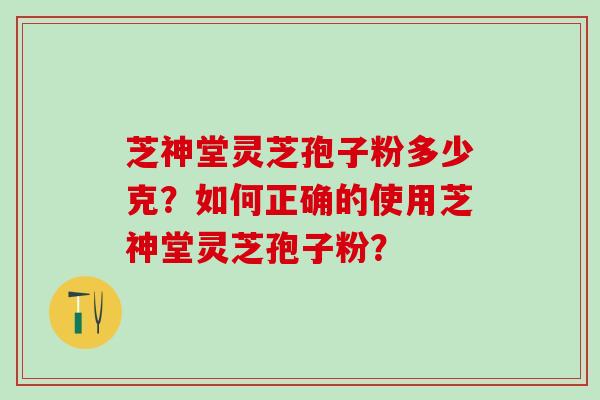 芝神堂灵芝孢子粉多少克？如何正确的使用芝神堂灵芝孢子粉？