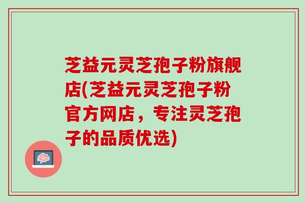 芝益元灵芝孢子粉旗舰店(芝益元灵芝孢子粉官方网店，专注灵芝孢子的品质优选)