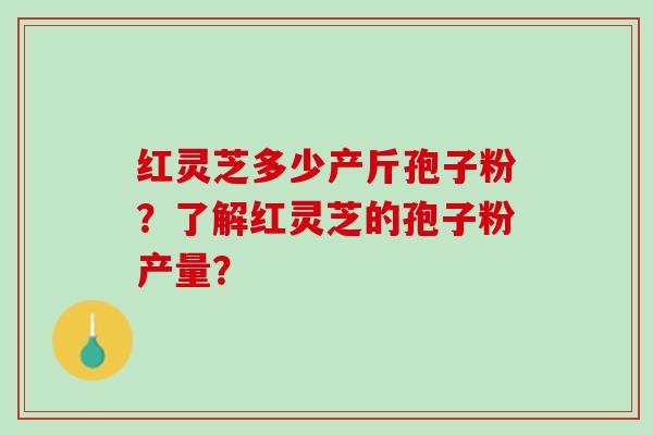 红灵芝多少产斤孢子粉？了解红灵芝的孢子粉产量？