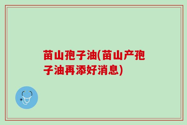 苗山孢子油(苗山产孢子油再添好消息) 苗山孢子油(苗山产孢子油再添好消息)