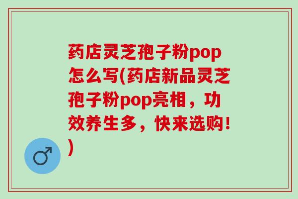 药店灵芝孢子粉pop怎么写(药店新品灵芝孢子粉pop亮相，功效养生多，快来选购！)