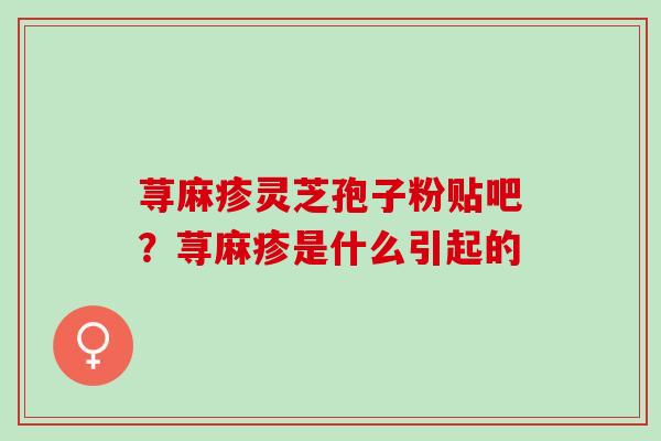 荨麻疹灵芝孢子粉贴吧？荨麻疹是什么引起的