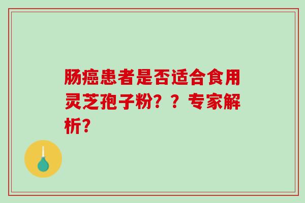 肠患者是否适合食用灵芝孢子粉??专家解析? 肠患者是否适合食用灵芝孢子粉??专家解析?