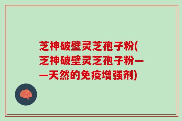芝神破壁灵芝孢子粉(芝神破壁灵芝孢子粉——天然的免疫增强剂) 芝神破壁灵芝孢子粉(芝神破壁灵芝孢子粉——天然的免疫增强剂)