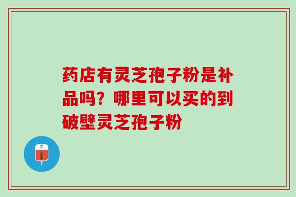 药店有灵芝孢子粉是补品吗？哪里可以买的到破壁灵芝孢子粉