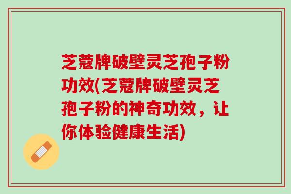芝蔻牌破壁灵芝孢子粉功效(芝蔻牌破壁灵芝孢子粉的神奇功效，让你体验健康生活)