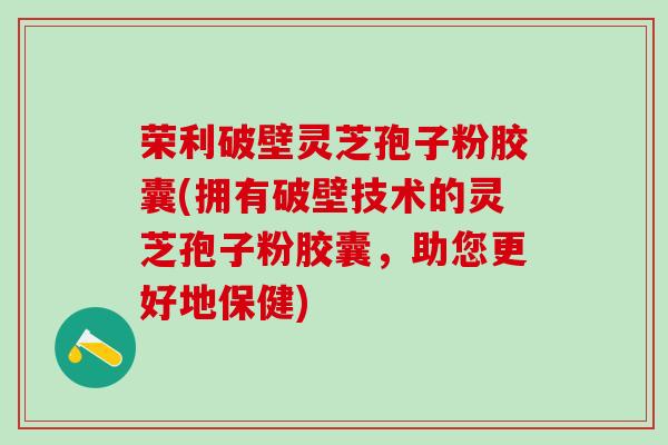 荣利破壁灵芝孢子粉胶囊(拥有破壁技术的灵芝孢子粉胶囊，助您更好地保健)