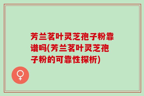 芳兰茗叶灵芝孢子粉靠谱吗(芳兰茗叶灵芝孢子粉的可靠性探析)
