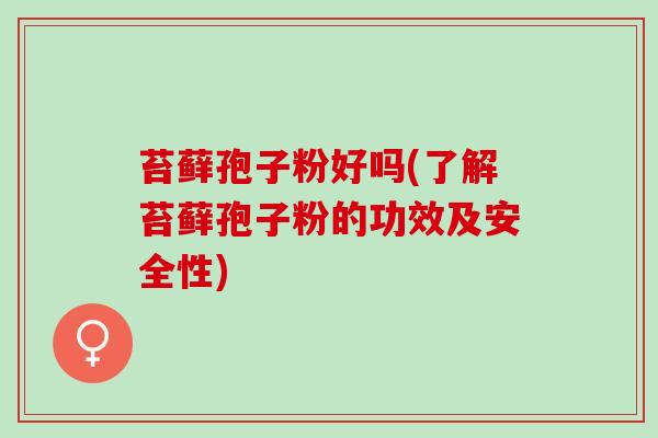 苔藓孢子粉好吗(了解苔藓孢子粉的功效及安全性)