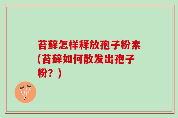 苔藓怎样释放孢子粉素(苔藓如何散发出孢子粉？)