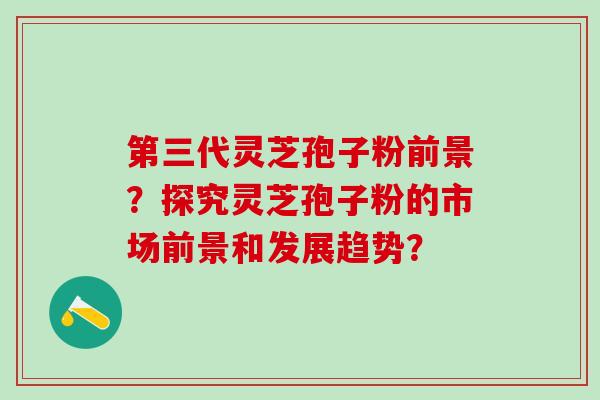 第三代灵芝孢子粉前景？探究灵芝孢子粉的市场前景和发展趋势？