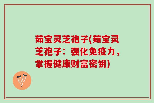 茹宝灵芝孢子(茹宝灵芝孢子:强化免疫力,掌握健康财富密钥) 茹宝灵芝孢子(茹宝灵芝孢子:强化免疫力,掌握健康财富密钥)