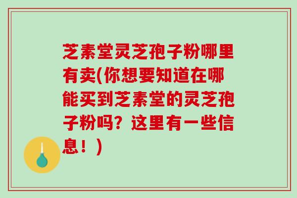 芝素堂灵芝孢子粉哪里有卖(你想要知道在哪能买到芝素堂的灵芝孢子粉吗？这里有一些信息！)