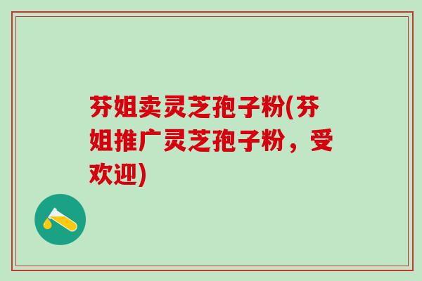 芬姐卖灵芝孢子粉(芬姐推广灵芝孢子粉，受欢迎)