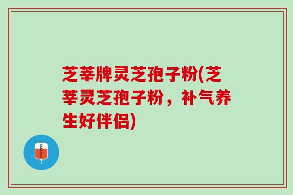 芝莘牌灵芝孢子粉(芝莘灵芝孢子粉，补气养生好伴侣)
