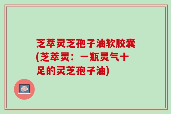 芝萃灵芝孢子油软胶囊(芝萃灵：一瓶灵气十足的灵芝孢子油)