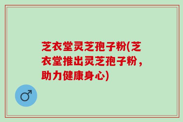 芝衣堂灵芝孢子粉(芝衣堂推出灵芝孢子粉，助力健康身心)