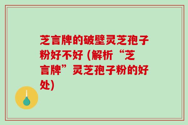 芝言牌的破壁灵芝孢子粉好不好 (解析“芝言牌”灵芝孢子粉的好处)