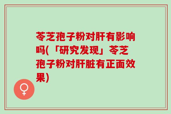 苓芝孢子粉对有影响吗(「研究发现」苓芝孢子粉对有正面效果)