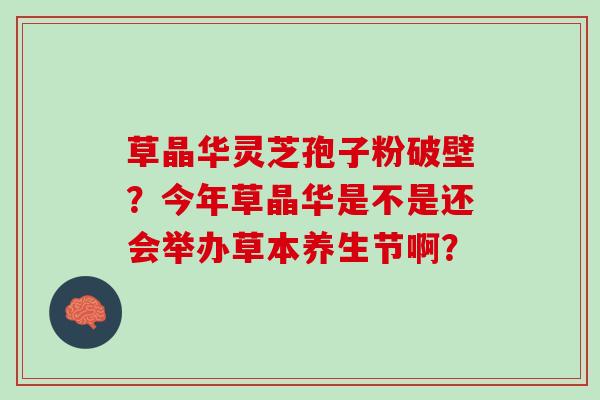 草晶华灵芝孢子粉破壁？今年草晶华是不是还会举办草本养生节啊？