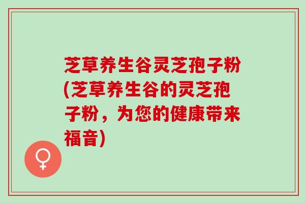 芝草养生谷灵芝孢子粉(芝草养生谷的灵芝孢子粉，为您的健康带来福音)
