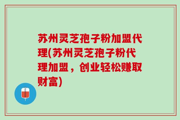 苏州灵芝孢子粉加盟代理(苏州灵芝孢子粉代理加盟,创业轻松赚取财富) 苏州灵芝孢子粉加盟代理(苏州灵芝孢子粉代理加盟,创业轻松赚取财富)