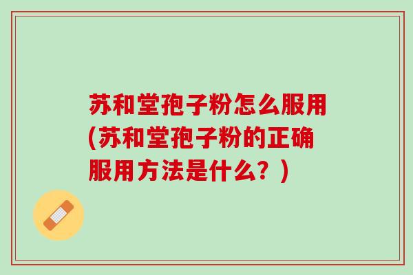 苏和堂孢子粉怎么服用(苏和堂孢子粉的正确服用方法是什么？)