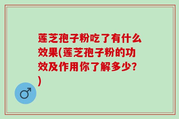 莲芝孢子粉吃了有什么效果(莲芝孢子粉的功效及作用你了解多少？)