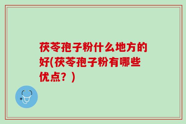 茯苓孢子粉什么地方的好(茯苓孢子粉有哪些优点？)