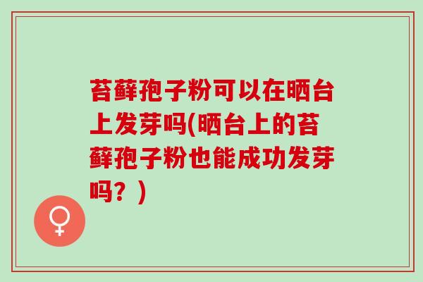 苔藓孢子粉可以在晒台上发芽吗(晒台上的苔藓孢子粉也能成功发芽吗?) 苔藓孢子粉可以在晒台上发芽吗(晒台上的苔藓孢子粉也能成功发芽吗?)