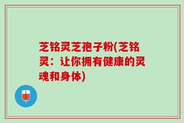 芝铭灵芝孢子粉(芝铭灵：让你拥有健康的灵魂和身体)