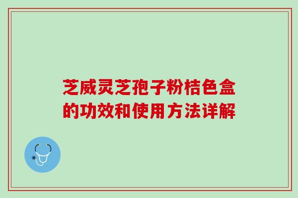 芝威灵芝孢子粉桔色盒的功效和使用方法详解