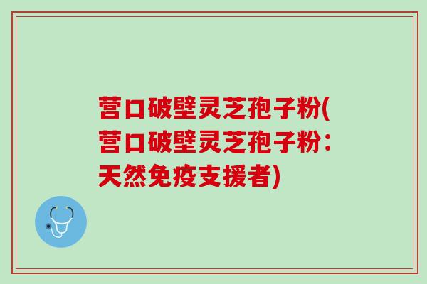 营口破壁灵芝孢子粉(营口破壁灵芝孢子粉:天然免疫支援者) 营口破壁灵芝孢子粉(营口破壁灵芝孢子粉:天然免疫支援者)