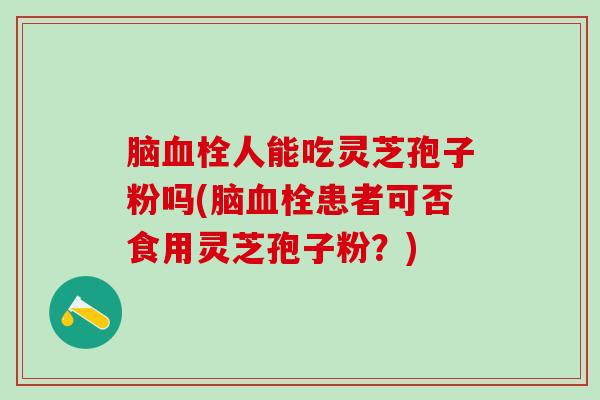 脑人能吃灵芝孢子粉吗(脑患者可否食用灵芝孢子粉？)
