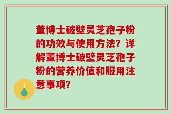 董博士破壁灵芝孢子粉的功效与使用方法？详解董博士破壁灵芝孢子粉的营养价值和服用注意事项？