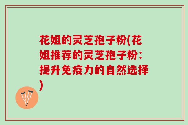 花姐的灵芝孢子粉(花姐推荐的灵芝孢子粉：提升免疫力的自然选择)