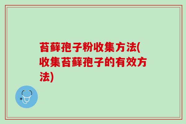 苔藓孢子粉收集方法(收集苔藓孢子的有效方法) 苔藓孢子粉收集方法(收集苔藓孢子的有效方法)