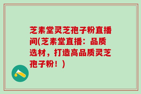 芝素堂灵芝孢子粉直播间(芝素堂直播：品质选材，打造高品质灵芝孢子粉！)