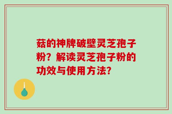 菇的神牌破壁灵芝孢子粉？解读灵芝孢子粉的功效与使用方法？