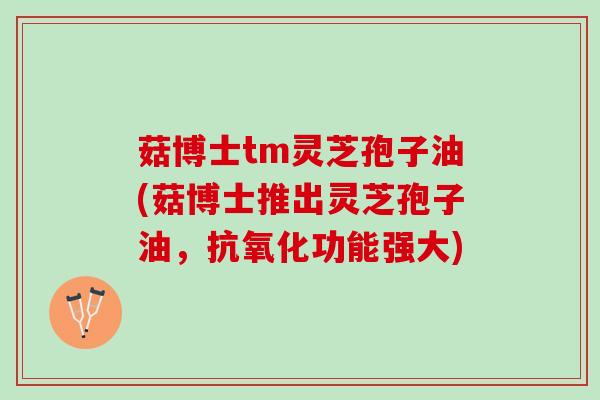 菇博士tm灵芝孢子油(菇博士推出灵芝孢子油，抗氧化功能强大)