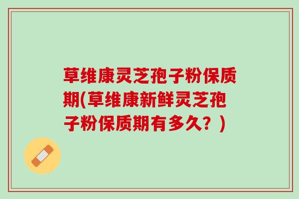 草维康灵芝孢子粉保质期(草维康新鲜灵芝孢子粉保质期有多久?) 草维康灵芝孢子粉保质期(草维康新鲜灵芝孢子粉保质期有多久?)