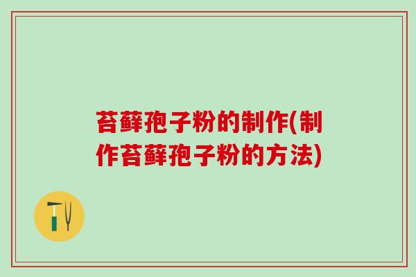苔藓孢子粉的制作(制作苔藓孢子粉的方法)
