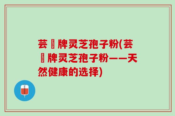 芸璟牌灵芝孢子粉(芸璟牌灵芝孢子粉——天然健康的选择)