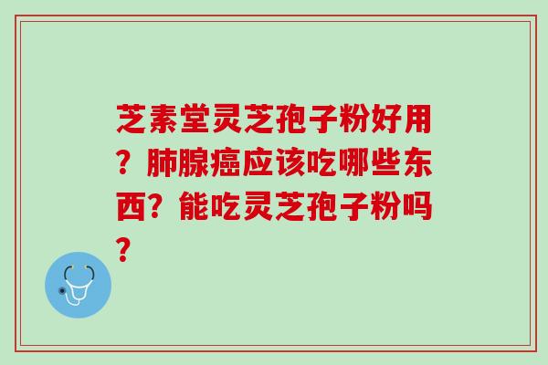 芝素堂灵芝孢子粉好用？腺应该吃哪些东西？能吃灵芝孢子粉吗？