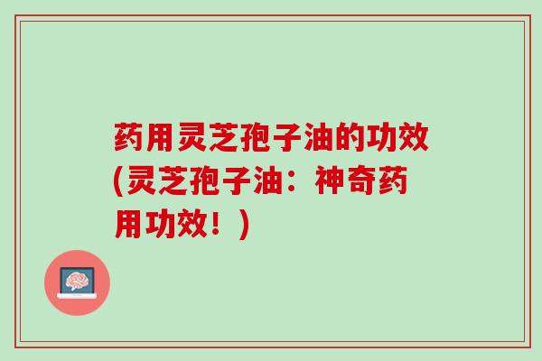 药用灵芝孢子油的功效(灵芝孢子油：神奇药用功效！)