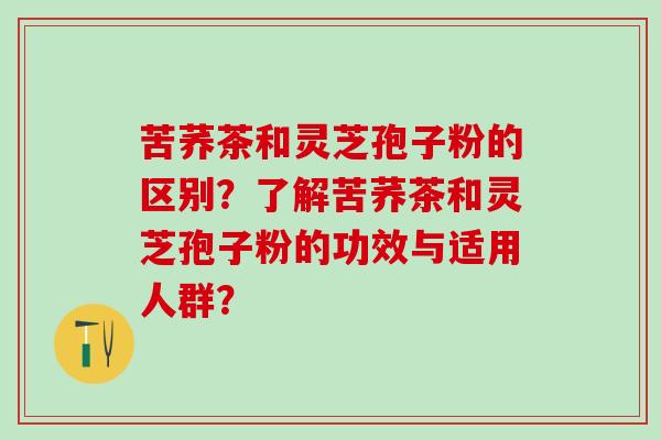 苦荞茶和灵芝孢子粉的区别？了解苦荞茶和灵芝孢子粉的功效与适用人群？